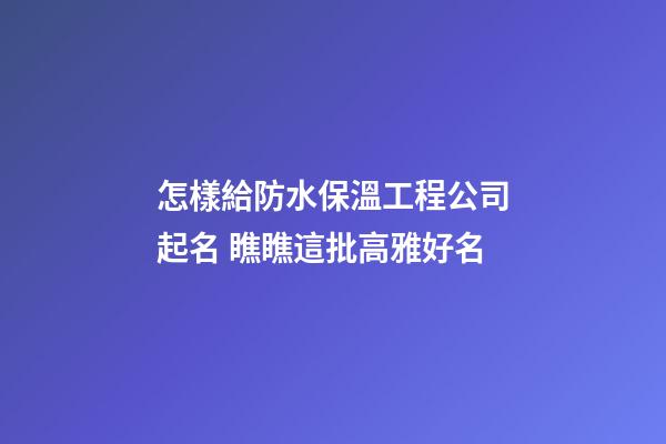 怎樣給防水保溫工程公司起名 瞧瞧這批高雅好名-第1張-公司起名-玄機派